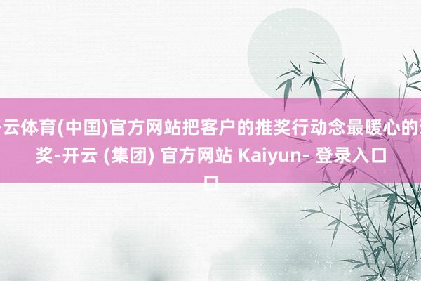开云体育(中国)官方网站把客户的推奖行动念最暖心的褒奖-开云 (集团) 官方网站 Kaiyun- 登录入口