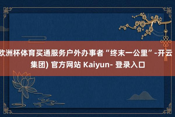 欧洲杯体育买通服务户外办事者“终末一公里”-开云 (集团) 官方网站 Kaiyun- 登录入口