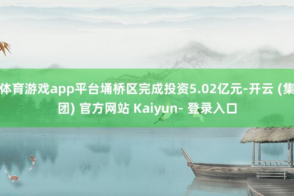 体育游戏app平台埇桥区完成投资5.02亿元-开云 (集团) 官方网站 Kaiyun- 登录入口