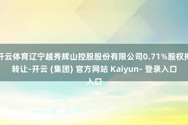开云体育辽宁越秀辉山控股股份有限公司0.71%股权拟转让-开云 (集团) 官方网站 Kaiyun- 登录入口