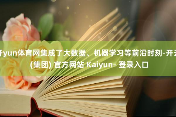 开yun体育网集成了大数据、机器学习等前沿时刻-开云 (集团) 官方网站 Kaiyun- 登录入口