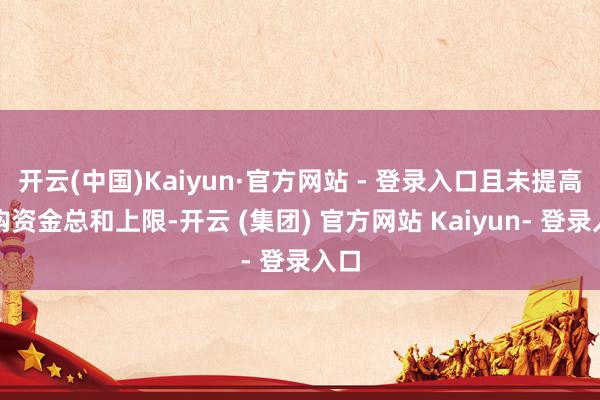 开云(中国)Kaiyun·官方网站 - 登录入口且未提高回购资金总和上限-开云 (集团) 官方网站 Kaiyun- 登录入口