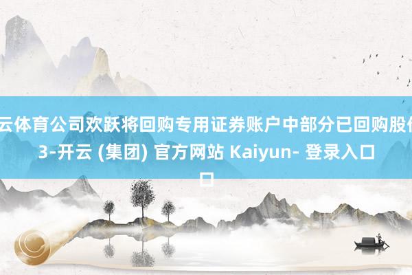 开云体育公司欢跃将回购专用证券账户中部分已回购股份23-开云 (集团) 官方网站 Kaiyun- 登录入口