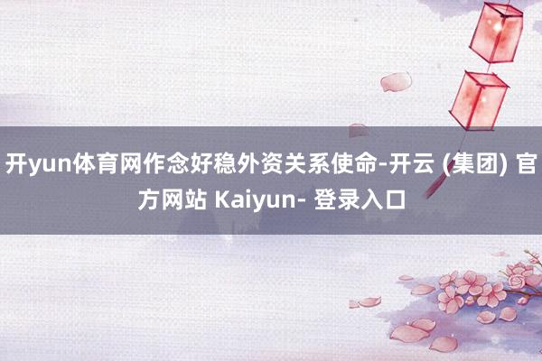开yun体育网作念好稳外资关系使命-开云 (集团) 官方网站 Kaiyun- 登录入口