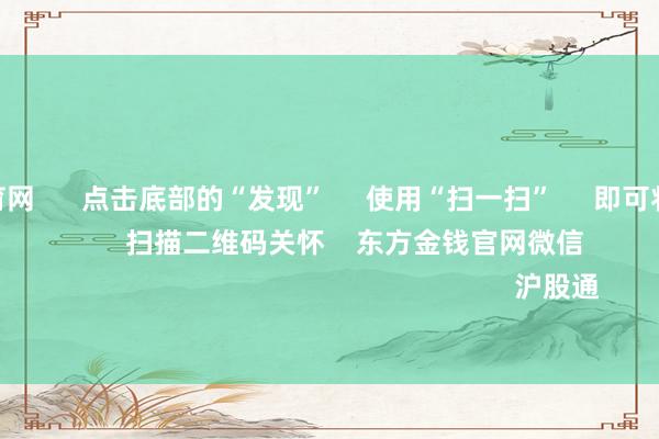 开yun体育网      点击底部的“发现”     使用“扫一扫”     即可将网页共享至一又友圈                            扫描二维码关怀    东方金钱官网微信                                                                        沪股通             深股通           