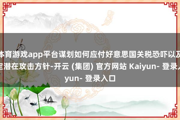 体育游戏app平台谋划如何应付好意思国关税恐吓以及设定潜在攻击方针-开云 (集团) 官方网站 Kaiyun- 登录入口