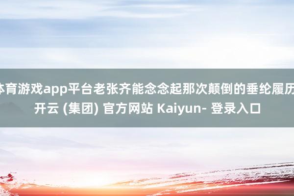 体育游戏app平台老张齐能念念起那次颠倒的垂纶履历-开云 (集团) 官方网站 Kaiyun- 登录入口