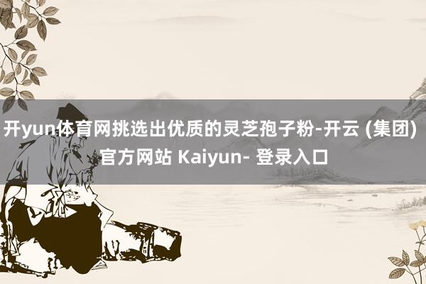 开yun体育网挑选出优质的灵芝孢子粉-开云 (集团) 官方网站 Kaiyun- 登录入口