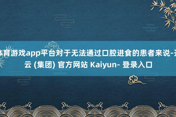 体育游戏app平台对于无法通过口腔进食的患者来说-开云 (集团) 官方网站 Kaiyun- 登录入口