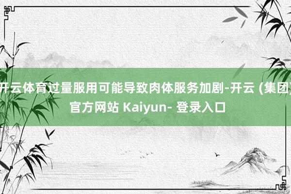 开云体育过量服用可能导致肉体服务加剧-开云 (集团) 官方网站 Kaiyun- 登录入口