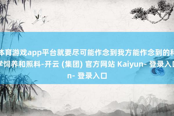 体育游戏app平台就要尽可能作念到我方能作念到的科学饲养和照料-开云 (集团) 官方网站 Kaiyun- 登录入口