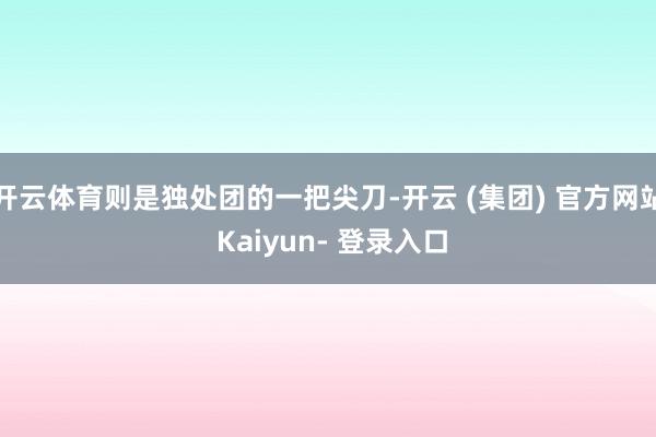 开云体育则是独处团的一把尖刀-开云 (集团) 官方网站 Kaiyun- 登录入口