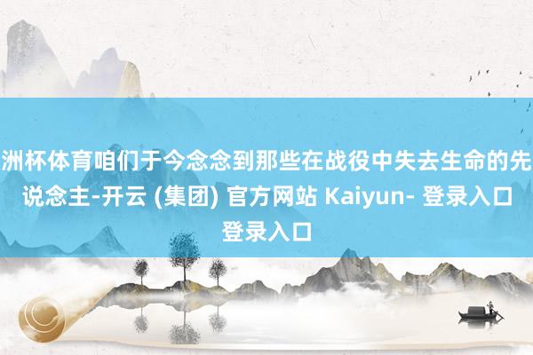 欧洲杯体育咱们于今念念到那些在战役中失去生命的先东说念主-开云 (集团) 官方网站 Kaiyun- 登录入口