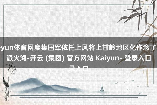 开yun体育网麇集国军依托上风将上甘岭地区化作念了一派火海-开云 (集团) 官方网站 Kaiyun- 登录入口
