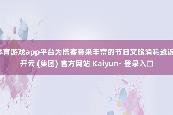 体育游戏app平台为搭客带来丰富的节日文旅消耗遴选-开云 (集团) 官方网站 Kaiyun- 登录入口
