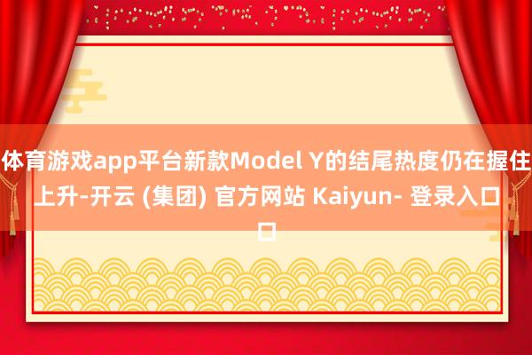 体育游戏app平台新款Model Y的结尾热度仍在握住上升-开云 (集团) 官方网站 Kaiyun- 登录入口
