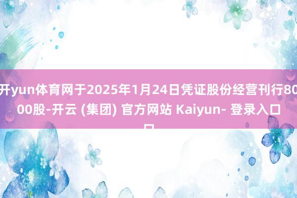 开yun体育网于2025年1月24日凭证股份经营刊行8000股-开云 (集团) 官方网站 Kaiyun- 登录入口