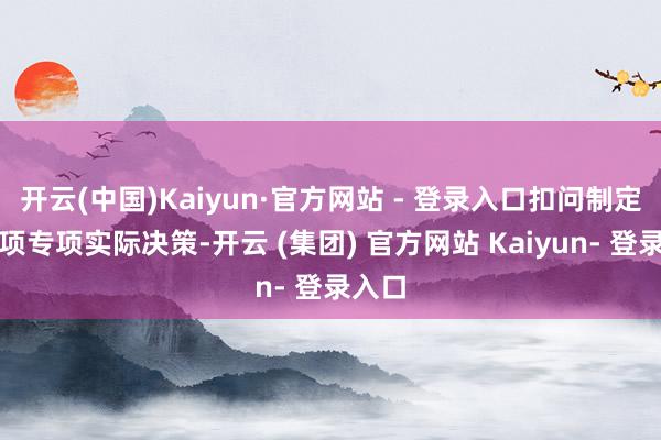 开云(中国)Kaiyun·官方网站 - 登录入口扣问制定了多项专项实际决策-开云 (集团) 官方网站 Kaiyun- 登录入口