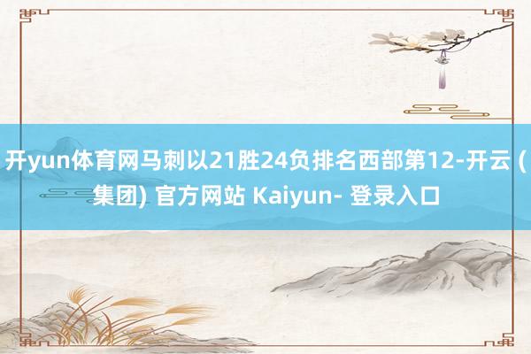 开yun体育网马刺以21胜24负排名西部第12-开云 (集团) 官方网站 Kaiyun- 登录入口