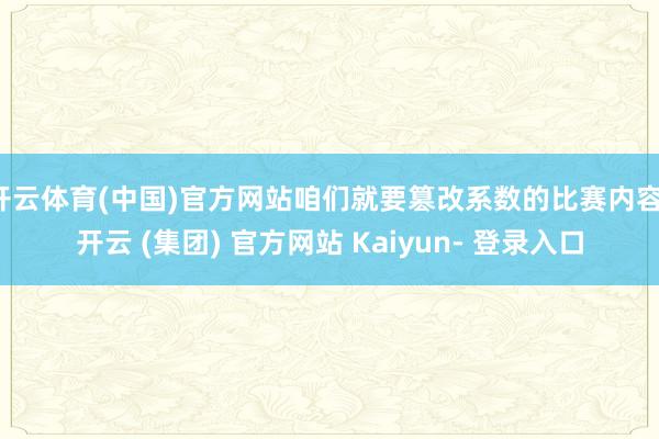 开云体育(中国)官方网站咱们就要篡改系数的比赛内容-开云 (集团) 官方网站 Kaiyun- 登录入口
