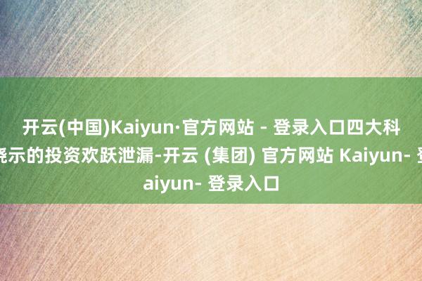 开云(中国)Kaiyun·官方网站 - 登录入口四大科技公司晓示的投资欢跃泄漏-开云 (集团) 官方网站 Kaiyun- 登录入口