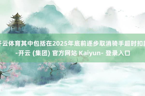 开云体育其中包括在2025年底前逐步取消骑手超时扣款-开云 (集团) 官方网站 Kaiyun- 登录入口