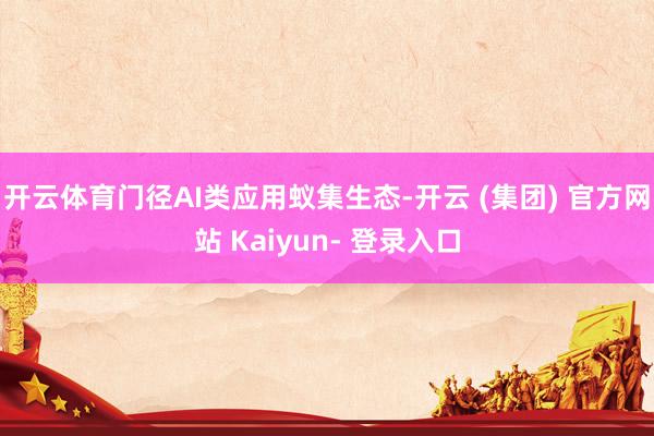 开云体育门径AI类应用蚁集生态-开云 (集团) 官方网站 Kaiyun- 登录入口