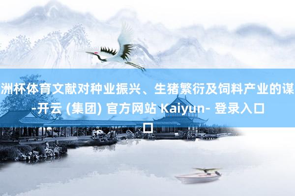 欧洲杯体育文献对种业振兴、生猪繁衍及饲料产业的谋略-开云 (集团) 官方网站 Kaiyun- 登录入口