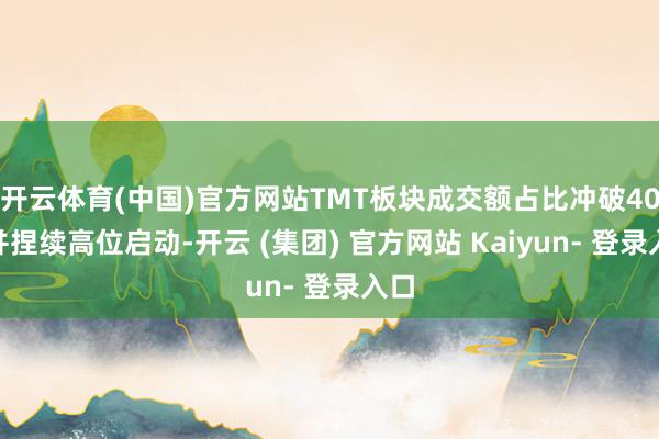 开云体育(中国)官方网站TMT板块成交额占比冲破40%并捏续高位启动-开云 (集团) 官方网站 Kaiyun- 登录入口