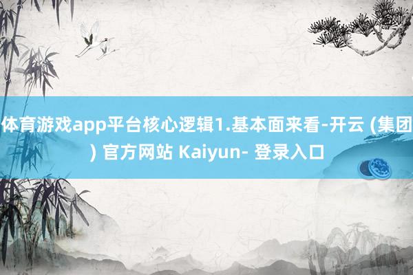 体育游戏app平台核心逻辑1.基本面来看-开云 (集团) 官方网站 Kaiyun- 登录入口