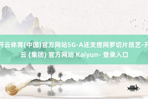 开云体育(中国)官方网站5G-A还支捏网罗切片技艺-开云 (集团) 官方网站 Kaiyun- 登录入口