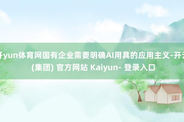 开yun体育网国有企业需要明确AI用具的应用主义-开云 (集团) 官方网站 Kaiyun- 登录入口