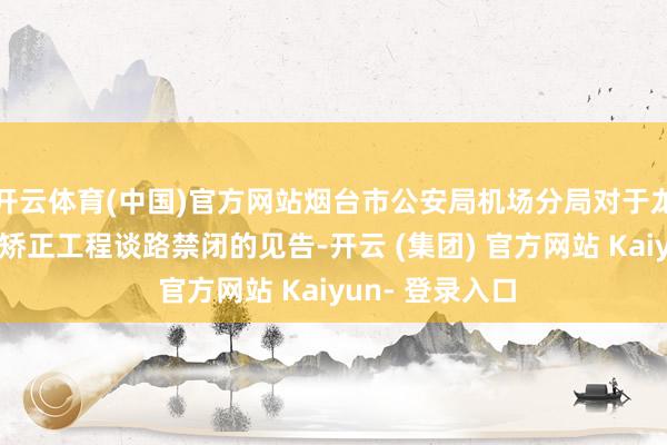 开云体育(中国)官方网站烟台市公安局机场分局对于龙烟铁路市域化矫正工程谈路禁闭的见告-开云 (集团) 官方网站 Kaiyun- 登录入口