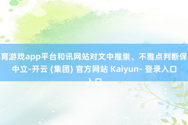 体育游戏app平台和讯网站对文中推崇、不雅点判断保抓中立-开云 (集团) 官方网站 Kaiyun- 登录入口