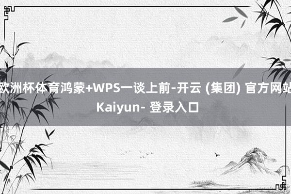 欧洲杯体育鸿蒙+WPS一谈上前-开云 (集团) 官方网站 Kaiyun- 登录入口