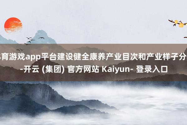体育游戏app平台建设健全康养产业目次和产业样子分类-开云 (集团) 官方网站 Kaiyun- 登录入口