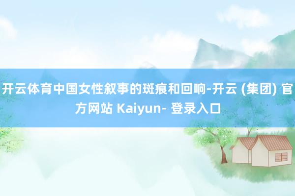 开云体育中国女性叙事的斑痕和回响-开云 (集团) 官方网站 Kaiyun- 登录入口