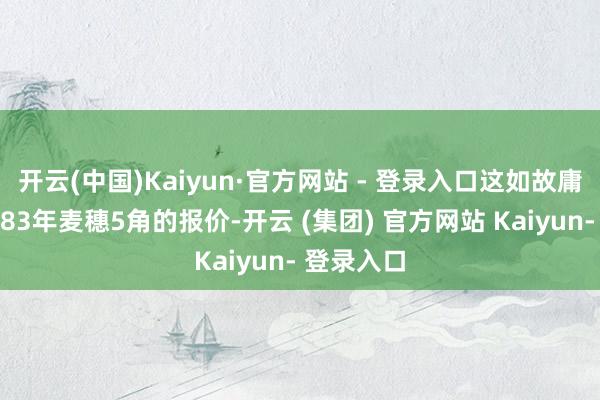 开云(中国)Kaiyun·官方网站 - 登录入口这如故庸碌品相的83年麦穗5角的报价-开云 (集团) 官方网站 Kaiyun- 登录入口