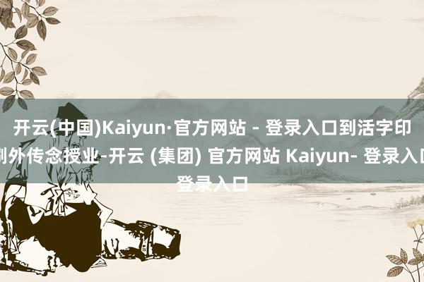 开云(中国)Kaiyun·官方网站 - 登录入口到活字印刷外传念授业-开云 (集团) 官方网站 Kaiyun- 登录入口