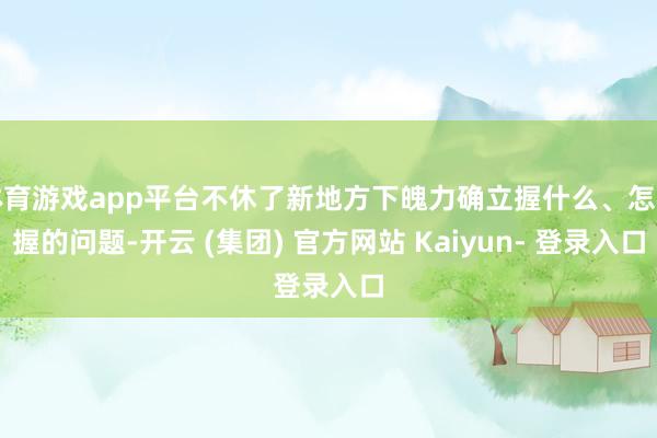 体育游戏app平台不休了新地方下魄力确立握什么、怎样握的问题-开云 (集团) 官方网站 Kaiyun- 登录入口