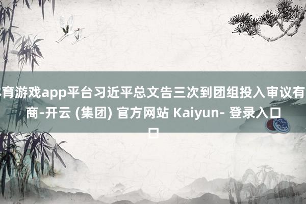 体育游戏app平台习近平总文告三次到团组投入审议有筹商-开云 (集团) 官方网站 Kaiyun- 登录入口
