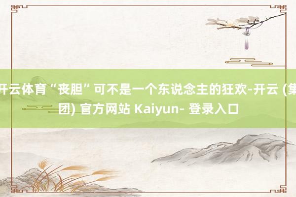 开云体育“丧胆”可不是一个东说念主的狂欢-开云 (集团) 官方网站 Kaiyun- 登录入口