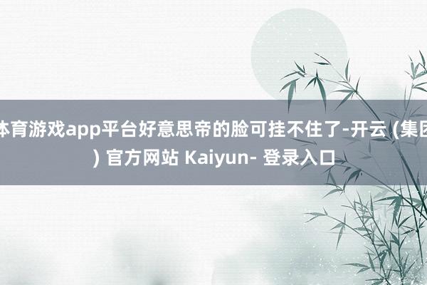 体育游戏app平台好意思帝的脸可挂不住了-开云 (集团) 官方网站 Kaiyun- 登录入口
