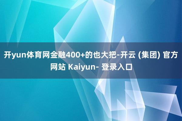 开yun体育网金融400+的也大把-开云 (集团) 官方网站 Kaiyun- 登录入口