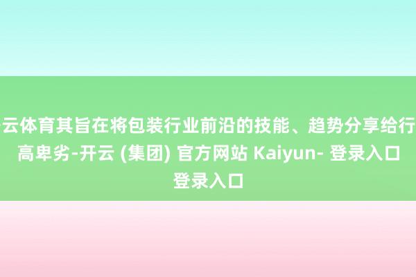 开云体育其旨在将包装行业前沿的技能、趋势分享给行业高卑劣-开云 (集团) 官方网站 Kaiyun- 登录入口
