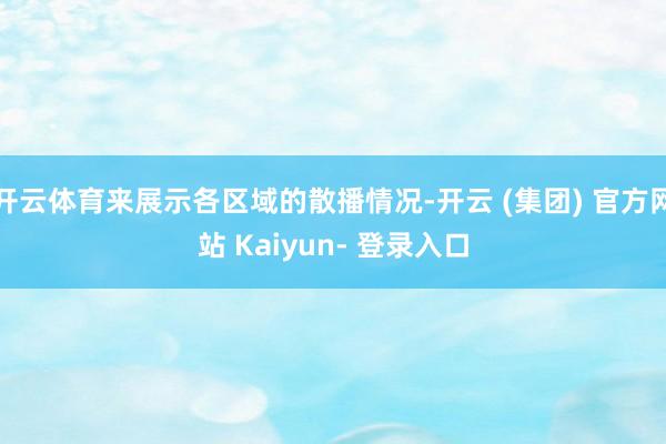 开云体育来展示各区域的散播情况-开云 (集团) 官方网站 Kaiyun- 登录入口