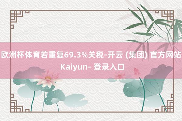 欧洲杯体育若重复69.3%关税-开云 (集团) 官方网站 Kaiyun- 登录入口