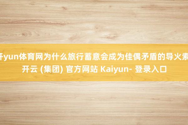 开yun体育网为什么旅行蓄意会成为佳偶矛盾的导火索-开云 (集团) 官方网站 Kaiyun- 登录入口