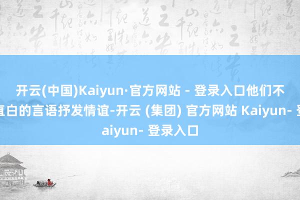 开云(中国)Kaiyun·官方网站 - 登录入口他们不善于用直白的言语抒发情谊-开云 (集团) 官方网站 Kaiyun- 登录入口