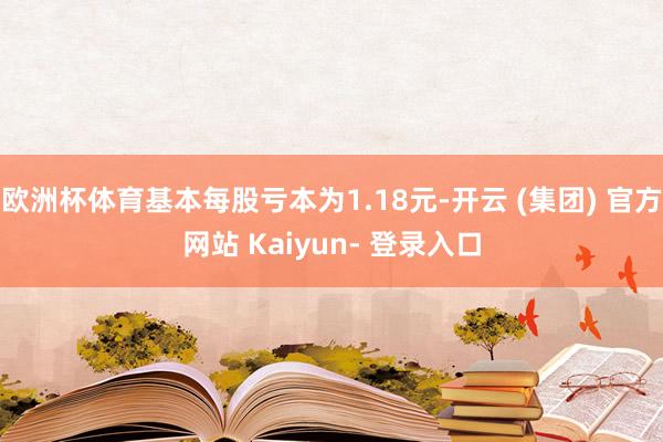 欧洲杯体育基本每股亏本为1.18元-开云 (集团) 官方网站 Kaiyun- 登录入口